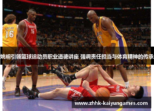 姚明引领篮球运动员职业道德讲座 强调责任担当与体育精神的传承