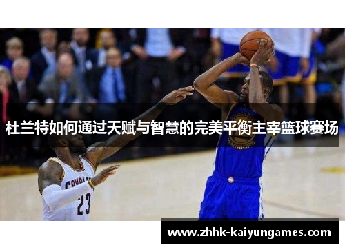 杜兰特如何通过天赋与智慧的完美平衡主宰篮球赛场