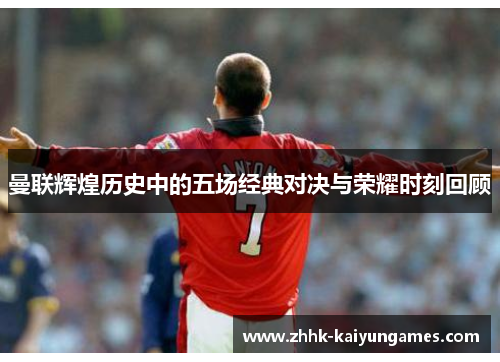 曼联辉煌历史中的五场经典对决与荣耀时刻回顾