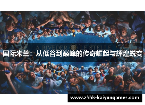 国际米兰：从低谷到巅峰的传奇崛起与辉煌蜕变