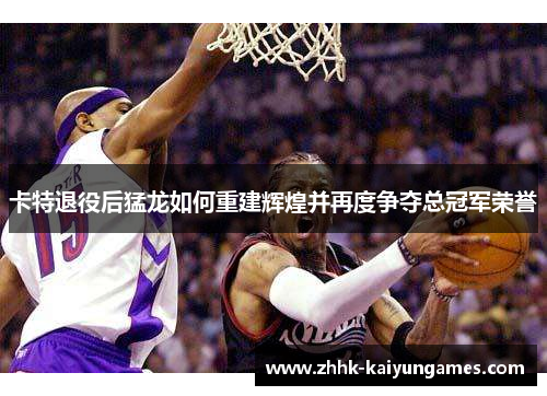 卡特退役后猛龙如何重建辉煌并再度争夺总冠军荣誉