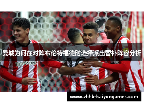 曼城为何在对阵布伦特福德时选择派出替补阵容分析
