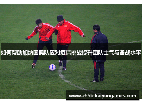 如何帮助加纳国奥队应对疫情挑战提升团队士气与备战水平