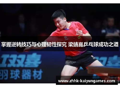 掌握逆转技巧与心理韧性探究 梁靖崑乒乓球成功之道