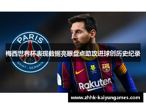 梅西世界杯表现数据亮眼盘点助攻进球创历史纪录