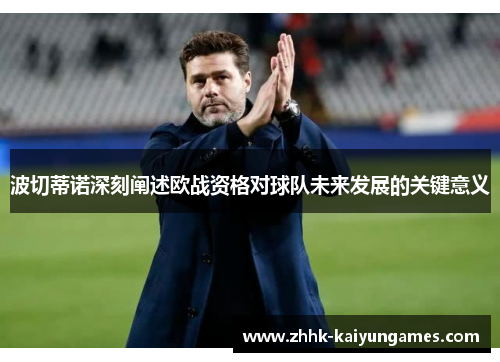 波切蒂诺深刻阐述欧战资格对球队未来发展的关键意义