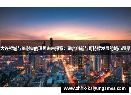 大连鲲城与穆谢奎的理想未来探索：融合创新与可持续发展的城市愿景