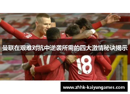 曼联在艰难对抗中逆袭所需的四大激情秘诀揭示