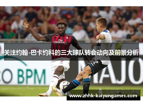 关注约翰-巴卡约科的三大球队转会动向及前景分析