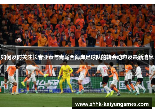 如何及时关注长春亚泰与青岛西海岸足球队的转会动态及最新消息