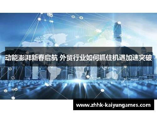 动能澎湃新春启航 外贸行业如何抓住机遇加速突破