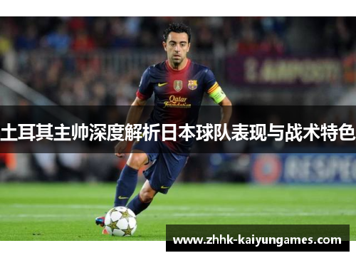 土耳其主帅深度解析日本球队表现与战术特色