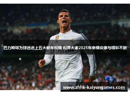 巴力斯塔为球迷送上五大新年祝福 祝愿大家2025年幸福安康与精彩不断
