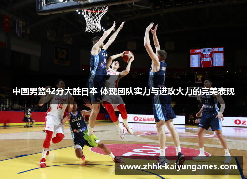 中国男篮42分大胜日本 体现团队实力与进攻火力的完美表现