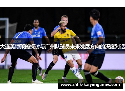 大连英博策略探讨与广州队球员未来发展方向的深度对话
