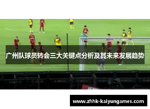 广州队球员转会三大关键点分析及其未来发展趋势