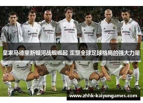皇家马德里新银河战舰崛起 重塑全球足球格局的强大力量