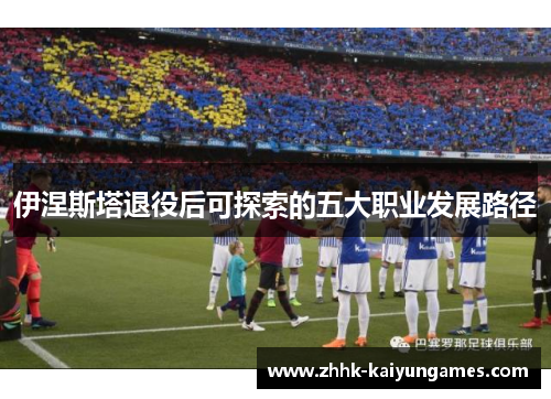 伊涅斯塔退役后可探索的五大职业发展路径