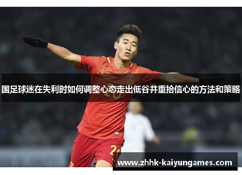国足球迷在失利时如何调整心态走出低谷并重拾信心的方法和策略
