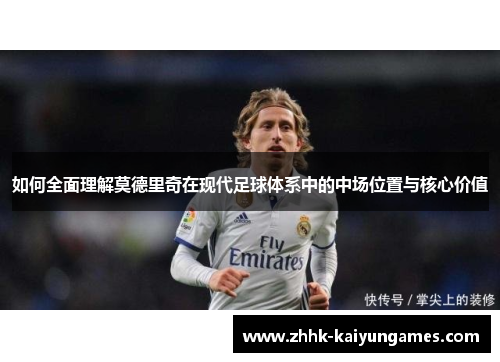 如何全面理解莫德里奇在现代足球体系中的中场位置与核心价值