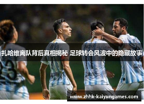 扎哈维离队背后真相揭秘 足球转会风波中的隐藏故事