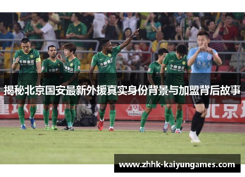 揭秘北京国安最新外援真实身份背景与加盟背后故事