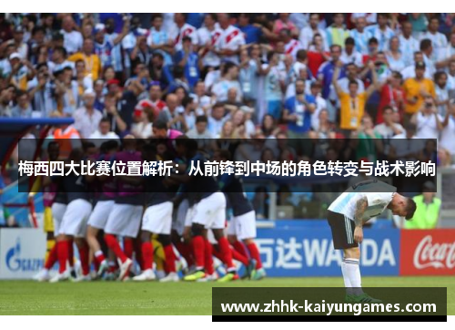梅西四大比赛位置解析：从前锋到中场的角色转变与战术影响