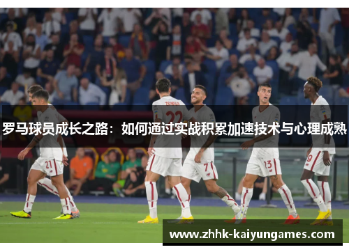 罗马球员成长之路：如何通过实战积累加速技术与心理成熟