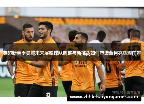 英超新赛季曼城未来展望球队调整与新挑战如何塑造蓝月亮辉煌前景