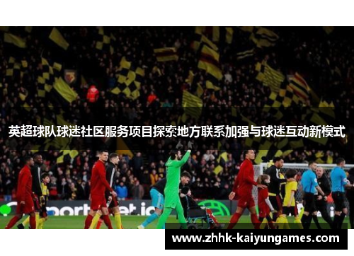 英超球队球迷社区服务项目探索地方联系加强与球迷互动新模式