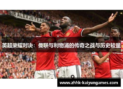 英超荣耀对决：曼联与利物浦的传奇之战与历史较量