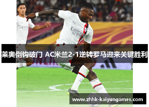 莱奥倒钩破门 AC米兰2-1逆转罗马迎来关键胜利