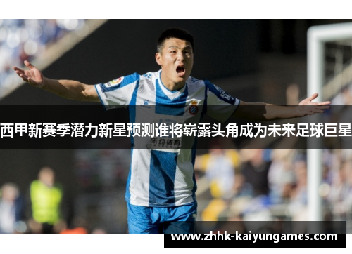 西甲新赛季潜力新星预测谁将崭露头角成为未来足球巨星