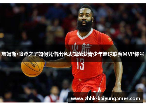 詹姆斯·哈登之子如何凭借出色表现荣获青少年篮球联赛MVP称号