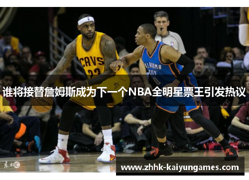 谁将接替詹姆斯成为下一个NBA全明星票王引发热议