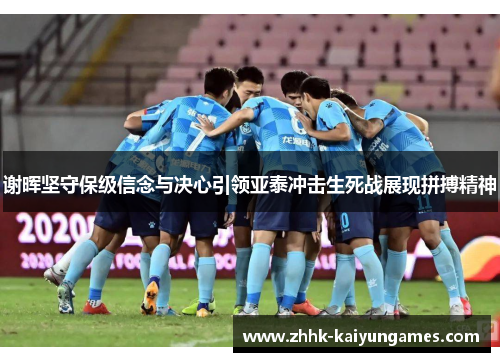 谢晖坚守保级信念与决心引领亚泰冲击生死战展现拼搏精神