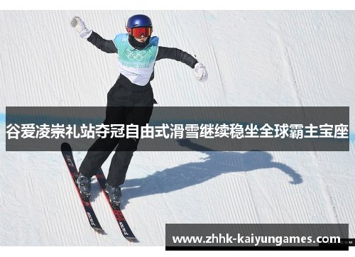 谷爱凌崇礼站夺冠自由式滑雪继续稳坐全球霸主宝座