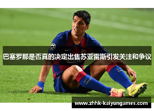 巴塞罗那是否真的决定出售苏亚雷斯引发关注和争议