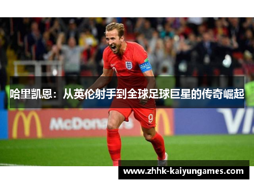 哈里凯恩:从英伦射手到全球足球巨星的传奇崛起 哈里凯恩:从英伦射手到全球足球巨星的传奇崛起