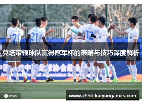 莫塔带领球队赢得冠军杯的策略与技巧深度解析 莫塔带领球队赢得冠军杯的策略与技巧深度解析