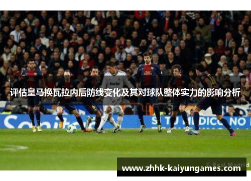 评估皇马换瓦拉内后防线变化及其对球队整体实力的影响分析 评估皇马换瓦拉内后防线变化及其对球队整体实力的影响分析