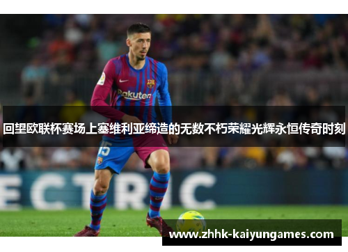 回望欧联杯赛场上塞维利亚缔造的无数不朽荣耀光辉永恒传奇时刻 回望欧联杯赛场上塞维利亚缔造的无数不朽荣耀光辉永恒传奇时刻