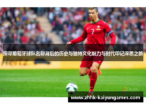 探寻葡萄牙球队名称背后的历史与独特文化魅力与时代印记深思之旅 探寻葡萄牙球队名称背后的历史与独特文化魅力与时代印记深思之旅