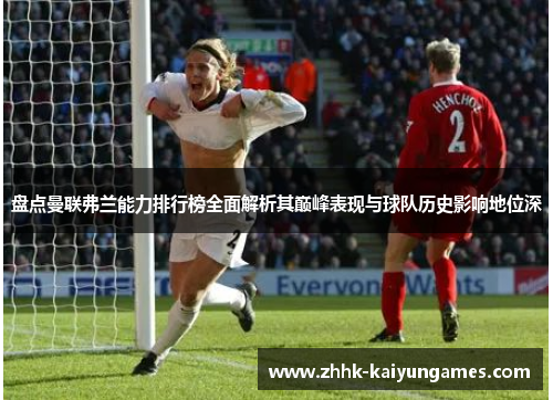 盘点曼联弗兰能力排行榜全面解析其巅峰表现与球队历史影响地位深