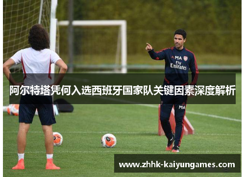 阿尔特塔凭何入选西班牙国家队关键因素深度解析