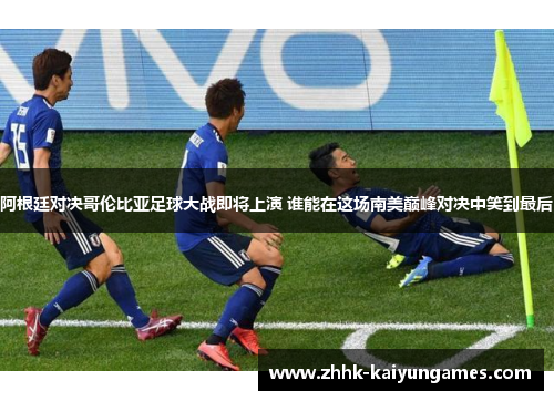 阿根廷对决哥伦比亚足球大战即将上演 谁能在这场南美巅峰对决中笑到最后