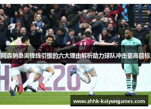 阿森纳急需锋线引援的六大理由解析助力球队冲击更高目标