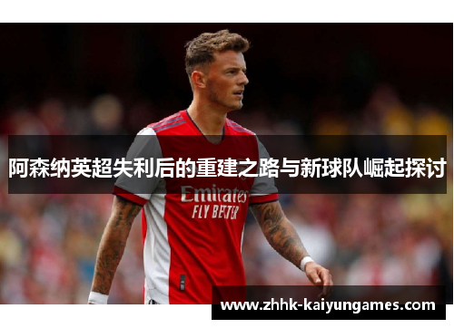 阿森纳英超失利后的重建之路与新球队崛起探讨