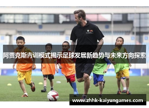 阿贾克斯青训模式揭示足球发展新趋势与未来方向探索