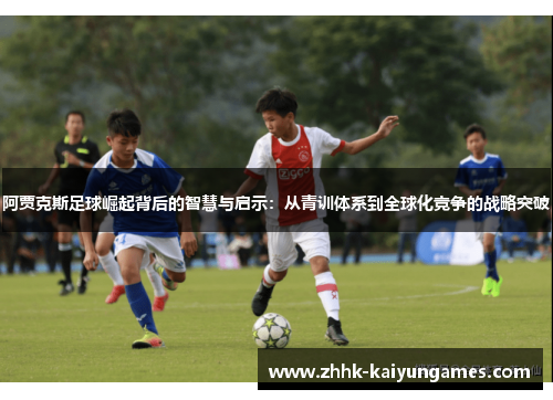 阿贾克斯足球崛起背后的智慧与启示：从青训体系到全球化竞争的战略突破